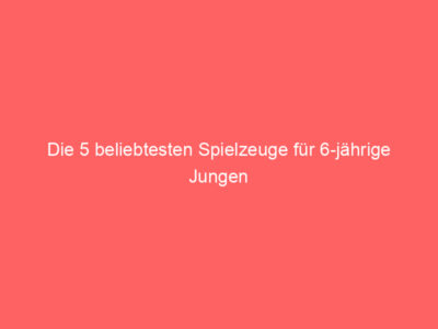 Die 5 beliebtesten Spielzeuge für 6-jährige Jungen