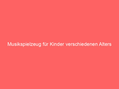 Musikspielzeug für Kinder verschiedenen Alters