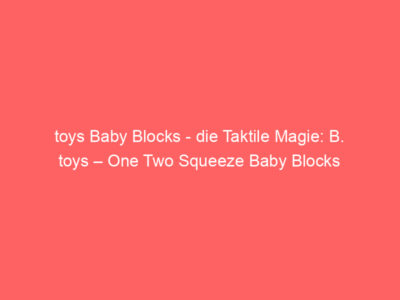 toys Baby Blocks – die Taktile Magie: B. toys – One Two Squeeze Baby Blocks