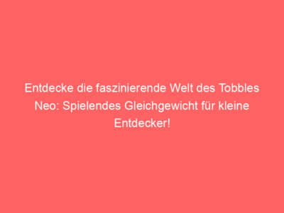 Entdecke die faszinierende Welt des Tobbles Neo: Spielendes Gleichgewicht für kleine Entdecker!