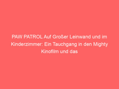 PAW PATROL Auf Großer Leinwand und im Kinderzimmer: Ein Tauchgang in den Mighty Kinofilm und das Marine Hauptquartier Spielset.